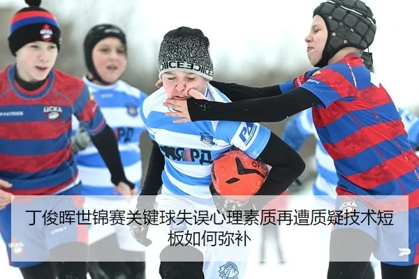 丁俊晖世锦赛关键球失误心理素质再遭质疑技术短板如何弥补