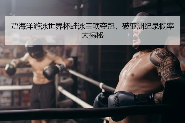 覃海洋游泳世界杯蛙泳三项夺冠，破亚洲纪录概率大揭秘